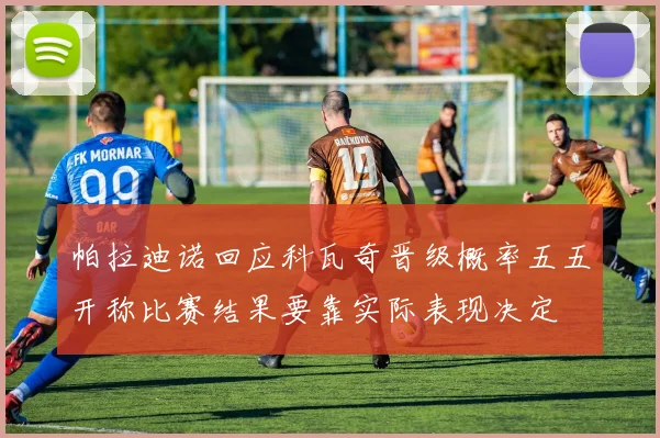 帕拉迪诺回应科瓦奇晋级概率五五开称比赛结果要靠实际表现决定