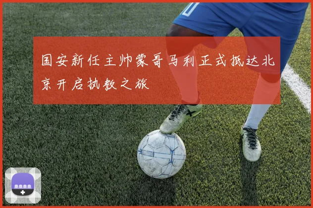 国安新任主帅蒙哥马利正式抵达北京开启执教之旅