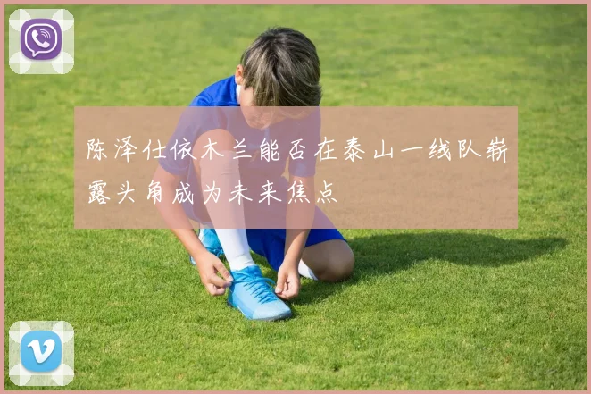 陈泽仕依木兰能否在泰山一线队崭露头角成为未来焦点
