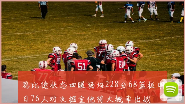 恩比德状态回暖场均228分68篮板明日76人对决掘金他将大概率出战