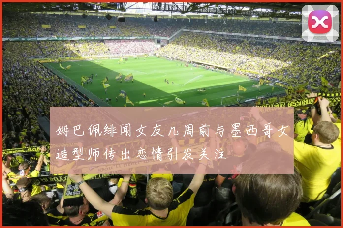 姆巴佩绯闻女友几周前与墨西哥女造型师传出恋情引发关注
