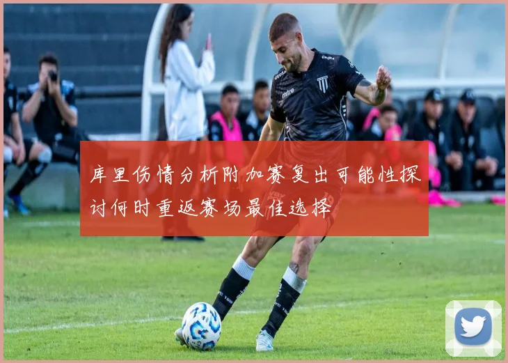 库里伤情分析附加赛复出可能性探讨何时重返赛场最佳选择