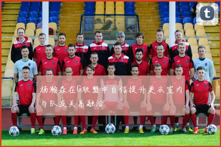 杨瀚森在G联盟中自信提升更衣室内与队友关系融洽