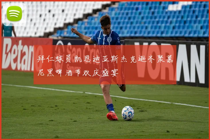 拜仁球员凯恩迪亚斯杰克逊齐聚慕尼黑啤酒节欢庆盛宴