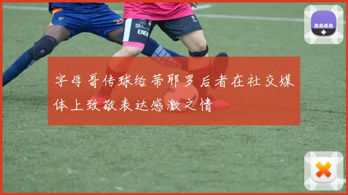字母哥传球给蒂耶罗后者在社交媒体上致敬表达感激之情