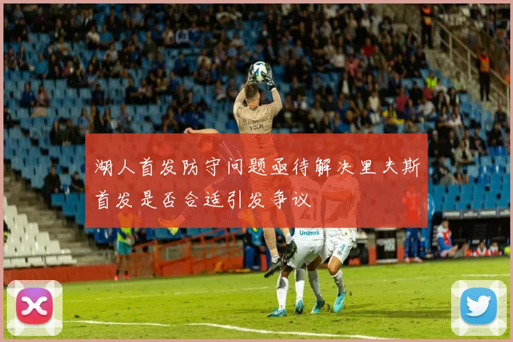 湖人首发防守问题亟待解决里夫斯首发是否合适引发争议