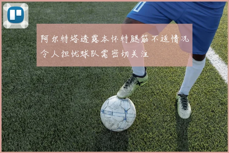 阿尔特塔透露本怀特腿筋不适情况令人担忧球队需密切关注
