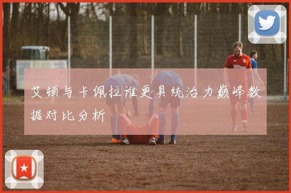 艾顿与卡佩拉谁更具统治力巅峰数据对比分析