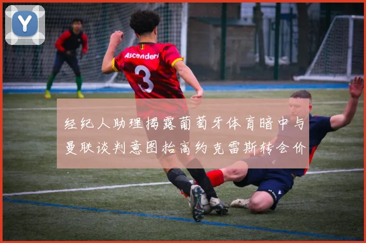 经纪人助理揭露葡萄牙体育暗中与曼联谈判意图抬高约克雷斯转会价格