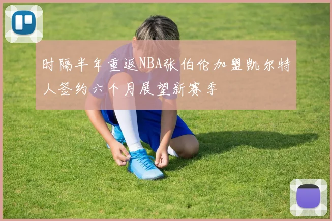 时隔半年重返NBA张伯伦加盟凯尔特人签约六个月展望新赛季
