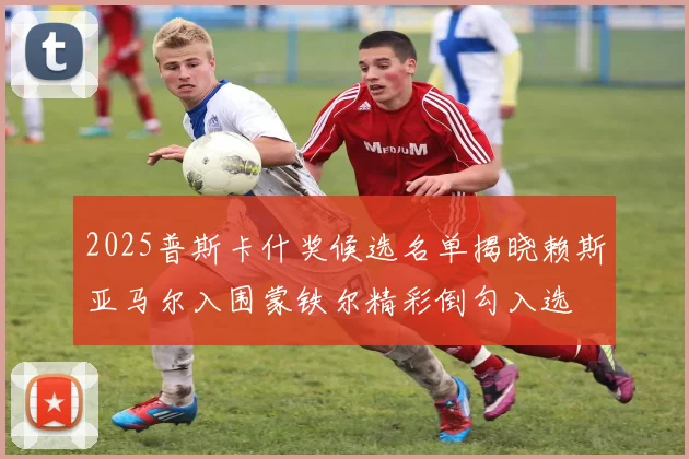 2025普斯卡什奖候选名单揭晓赖斯亚马尔入围蒙铁尔精彩倒勾入选