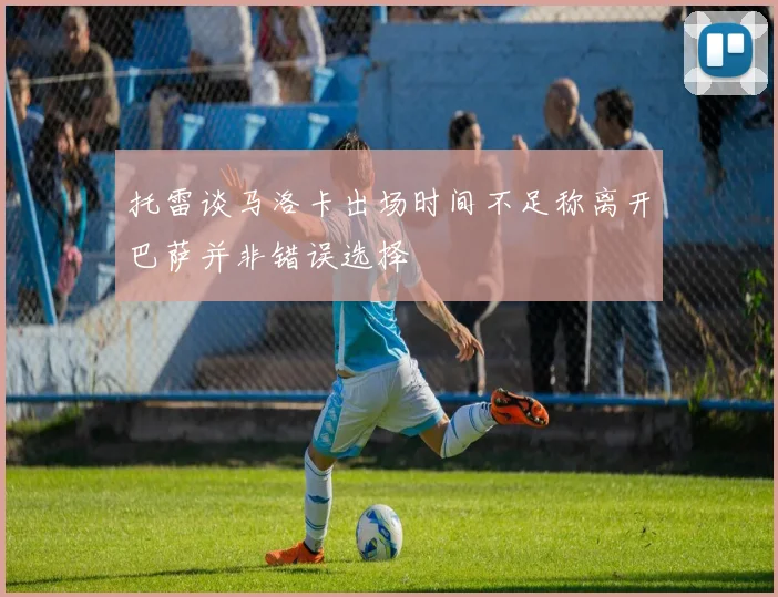 托雷谈马洛卡出场时间不足称离开巴萨并非错误选择