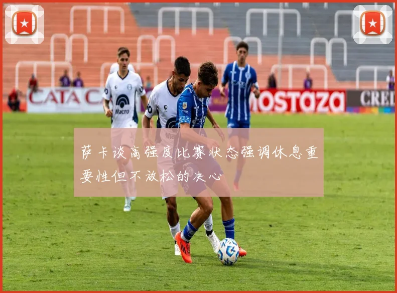 萨卡谈高强度比赛状态强调休息重要性但不放松的决心