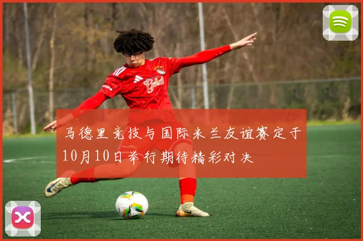 马德里竞技与国际米兰友谊赛定于10月10日举行期待精彩对决