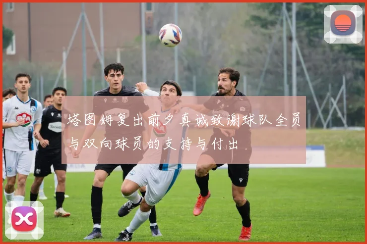 塔图姆复出前夕真诚致谢球队全员与双向球员的支持与付出