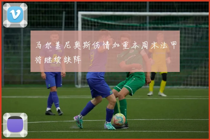 马尔基尼奥斯伤情加重本周末法甲将继续缺阵