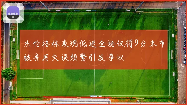 杰伦格林表现低迷全场仅得9分末节被弃用失误频繁引发争议