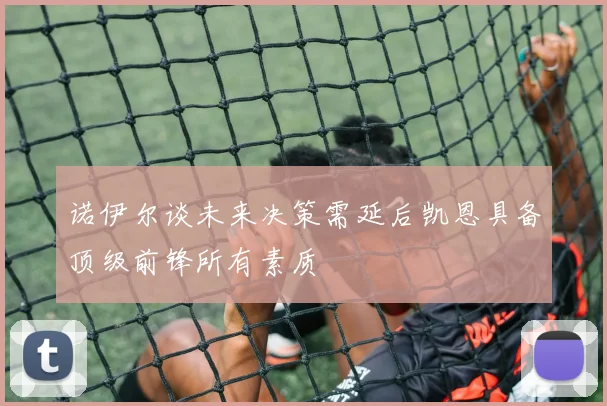 诺伊尔谈未来决策需延后凯恩具备顶级前锋所有素质