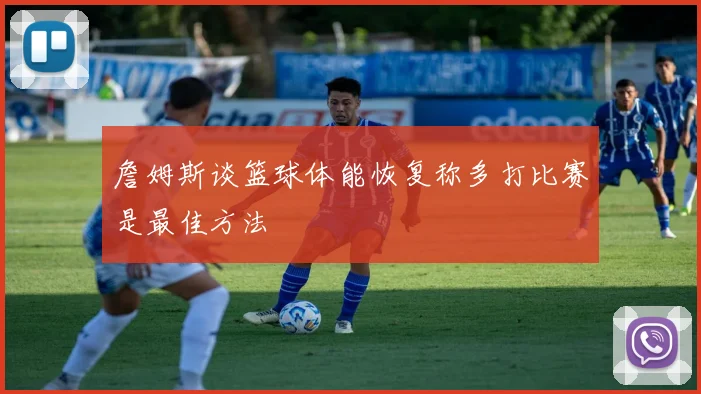 詹姆斯谈篮球体能恢复称多打比赛是最佳方法