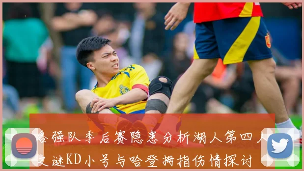 各强队季后赛隐患分析湖人第四人之谜KD小号与哈登拇指伤情探讨