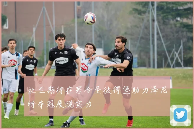 杜兰期待在寒冷圣彼得堡助力泽尼特夺冠展现实力