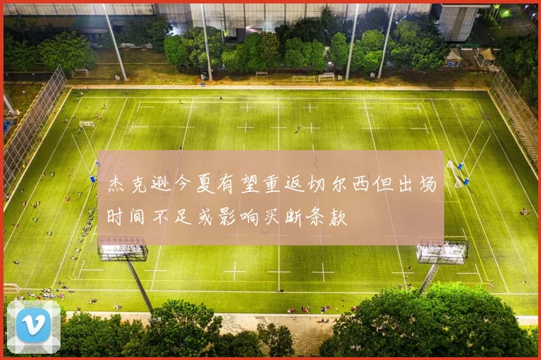 杰克逊今夏有望重返切尔西但出场时间不足或影响买断条款