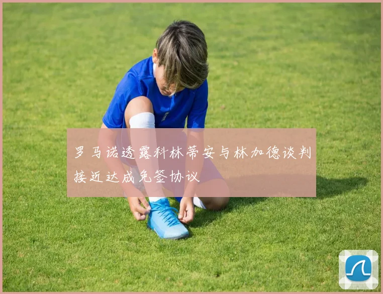 罗马诺透露科林蒂安与林加德谈判接近达成免签协议