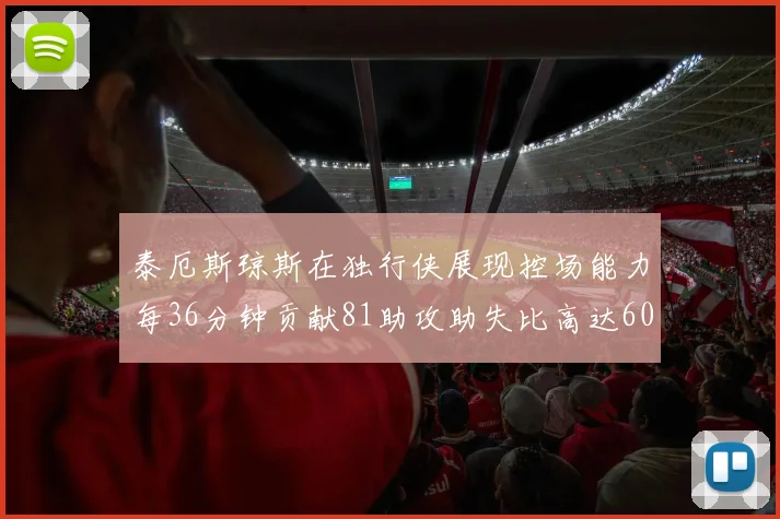 泰厄斯琼斯在独行侠展现控场能力每36分钟贡献81助攻助失比高达60