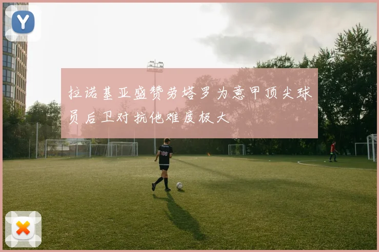 拉诺基亚盛赞劳塔罗为意甲顶尖球员后卫对抗他难度极大