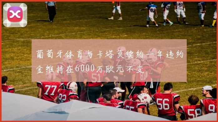 葡萄牙体育与卡塔莫续约一年违约金维持在6000万欧元不变