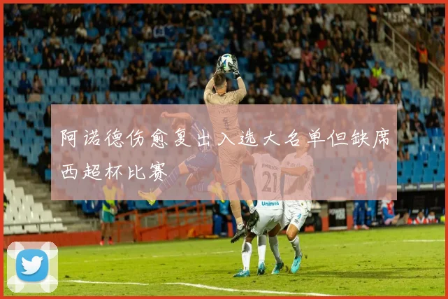 阿诺德伤愈复出入选大名单但缺席西超杯比赛