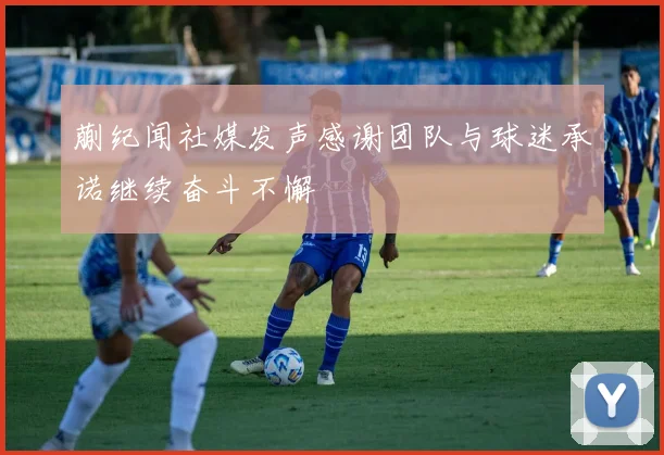 蒯纪闻社媒发声感谢团队与球迷承诺继续奋斗不懈