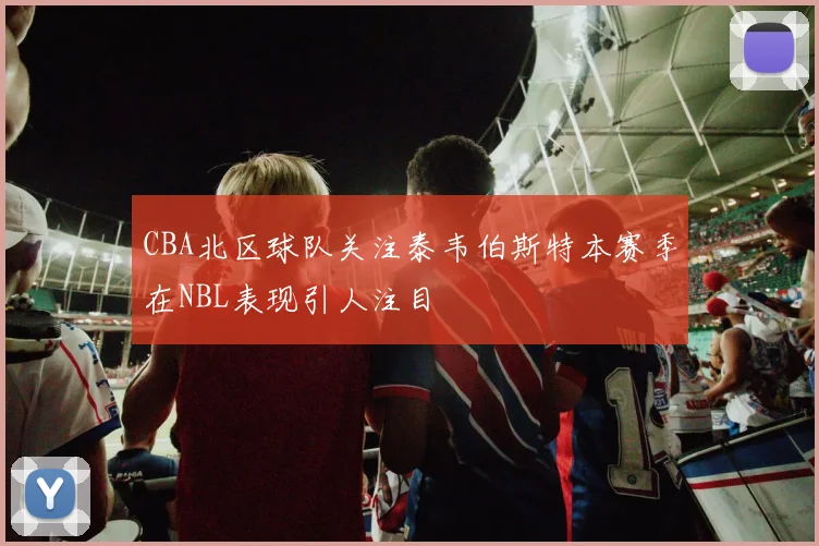 CBA北区球队关注泰韦伯斯特本赛季在NBL表现引人注目