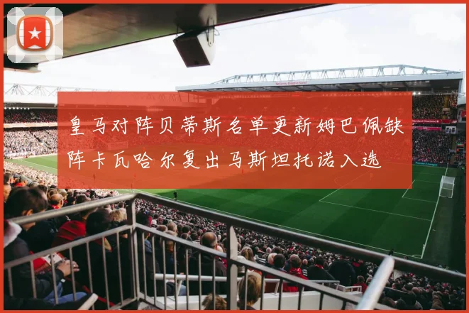 皇马对阵贝蒂斯名单更新姆巴佩缺阵卡瓦哈尔复出马斯坦托诺入选