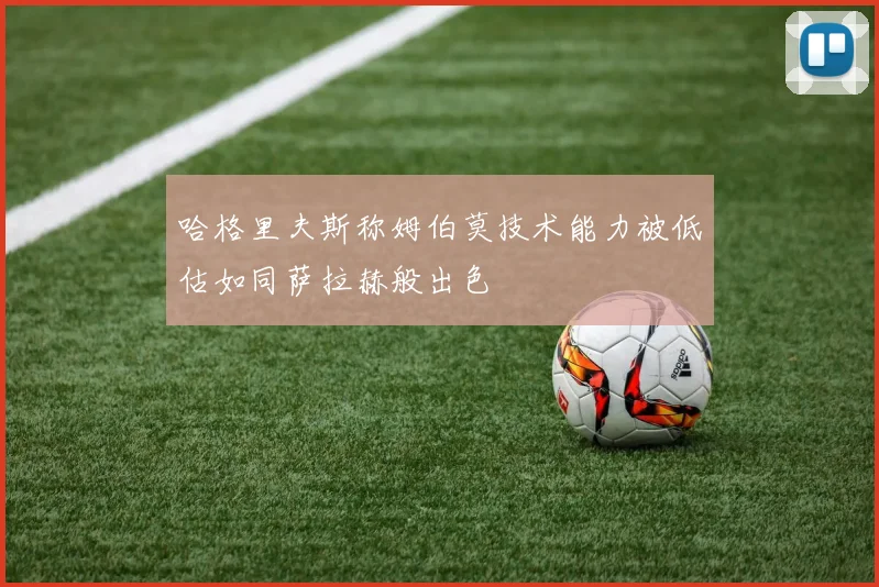 哈格里夫斯称姆伯莫技术能力被低估如同萨拉赫般出色