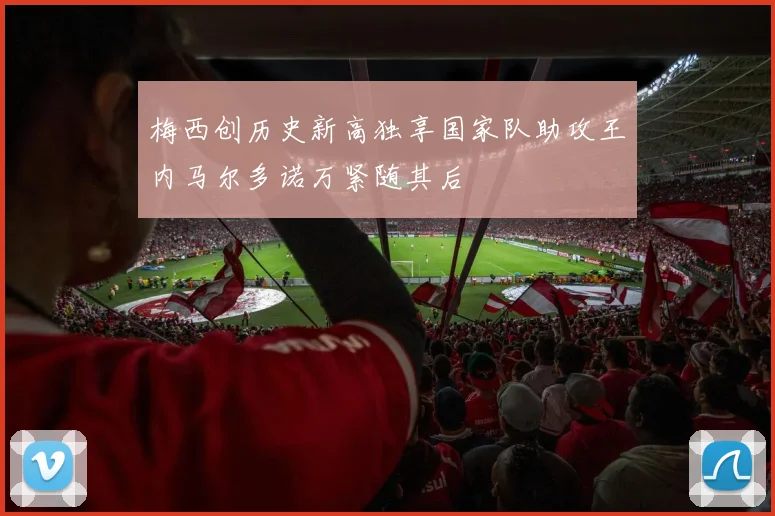 梅西创历史新高独享国家队助攻王内马尔多诺万紧随其后
