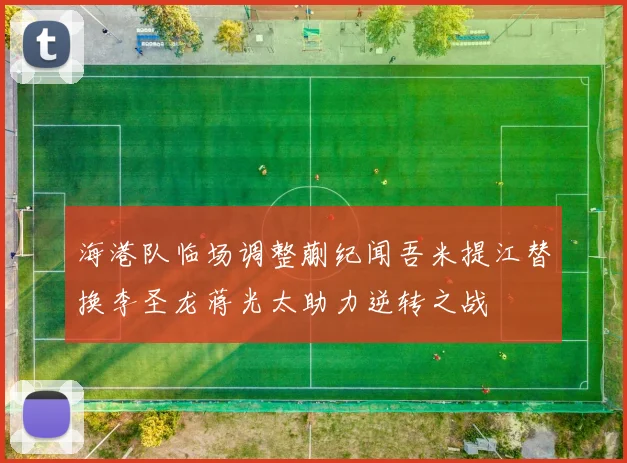 海港队临场调整蒯纪闻吾米提江替换李圣龙蒋光太助力逆转之战
