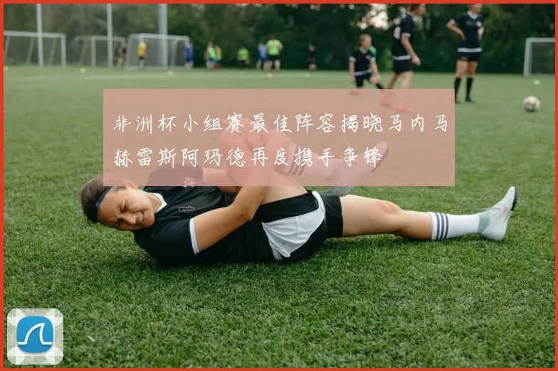 非洲杯小组赛最佳阵容揭晓马内马赫雷斯阿玛德再度携手争锋