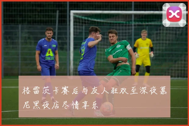格雷茨卡赛后与友人狂欢至深夜慕尼黑夜店尽情享乐