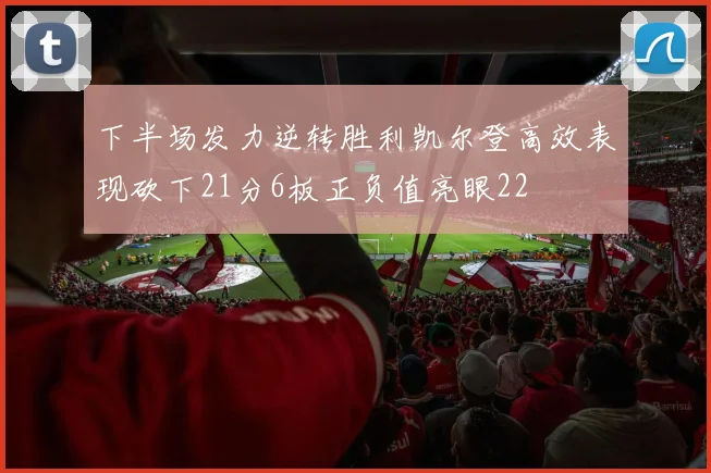 下半场发力逆转胜利凯尔登高效表现砍下21分6板正负值亮眼22