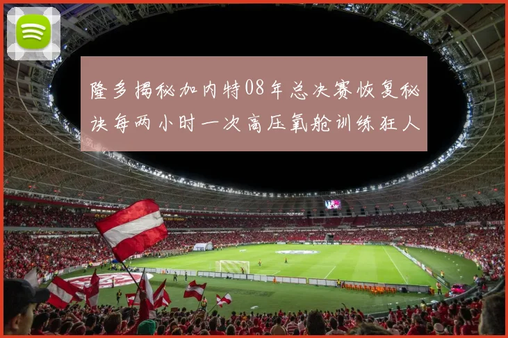 隆多揭秘加内特08年总决赛恢复秘诀每两小时一次高压氧舱训练狂人形象尽显