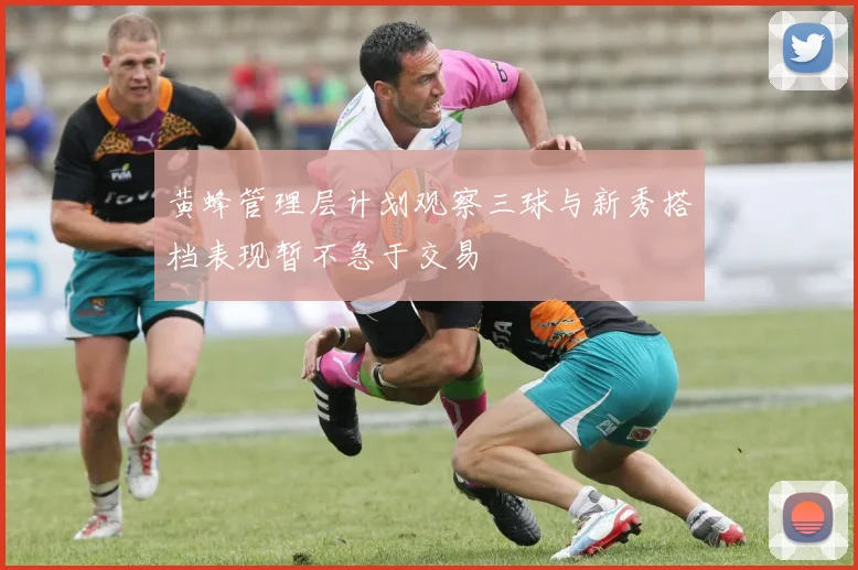黄蜂管理层计划观察三球与新秀搭档表现暂不急于交易