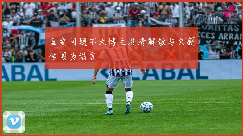 国安问题不大博主澄清解散与欠薪传闻为谣言