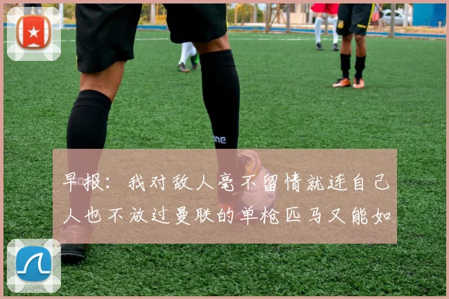 早报：我对敌人毫不留情就连自己人也不放过曼联的单枪匹马又能如何