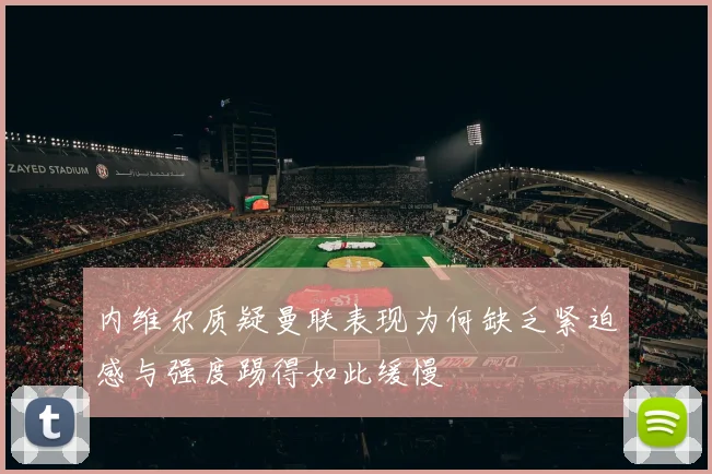 内维尔质疑曼联表现为何缺乏紧迫感与强度踢得如此缓慢