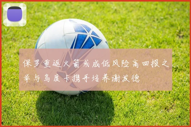 保罗重返火箭或成低风险高回报之举与乌度卡携手培养谢泼德