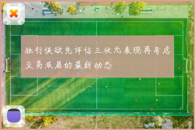 独行侠欲先评估三状元表现再考虑交易浓眉的最新动态