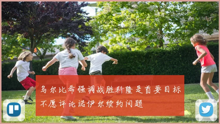 乌尔比希强调战胜科隆是首要目标不愿评论诺伊尔续约问题